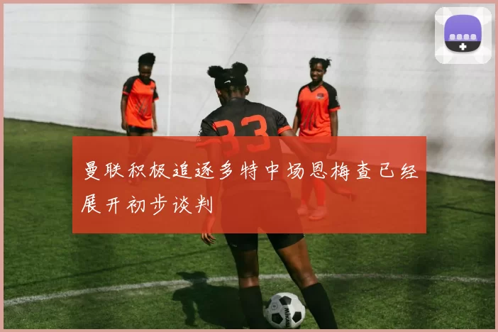 曼联积极追逐多特中场恩梅查已经展开初步谈判