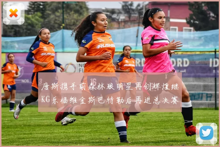 唐斯携手前森林狼明星再创辉煌继KG乐福维金斯巴特勒后再进总决赛