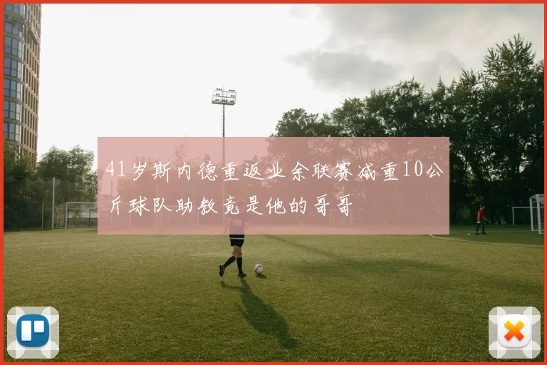 41岁斯内德重返业余联赛减重10公斤球队助教竟是他的哥哥
