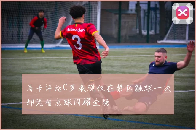 马卡评论C罗表现仅在禁区触球一次却凭借点球闪耀全场