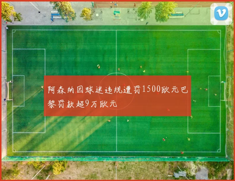阿森纳因球迷违规遭罚1500欧元巴黎罚款超9万欧元
