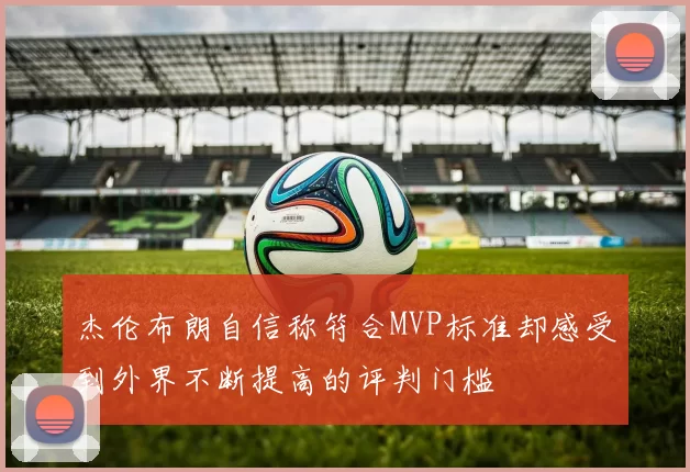 杰伦布朗自信称符合MVP标准却感受到外界不断提高的评判门槛