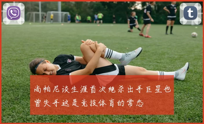 尚帕尼谈生涯首次绝杀出手巨星也曾失手这是竞技体育的常态