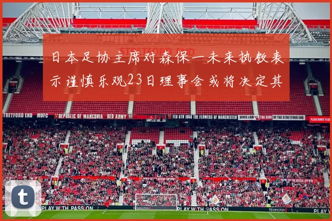 日本足协主席对森保一未来执教表示谨慎乐观23日理事会或将决定其去留