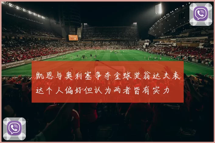 凯恩与奥利塞争夺金球奖翁达夫表达个人偏好但认为两者皆有实力