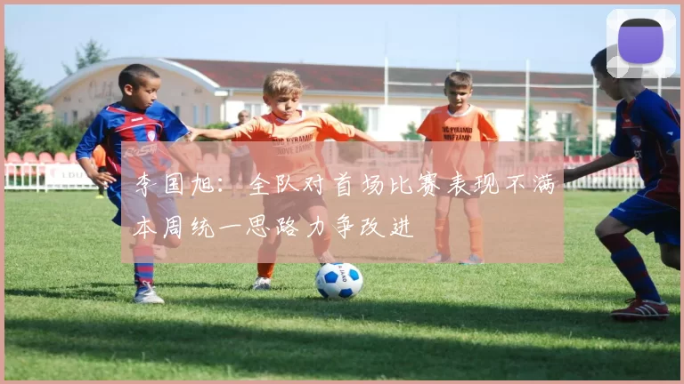 李国旭：全队对首场比赛表现不满本周统一思路力争改进