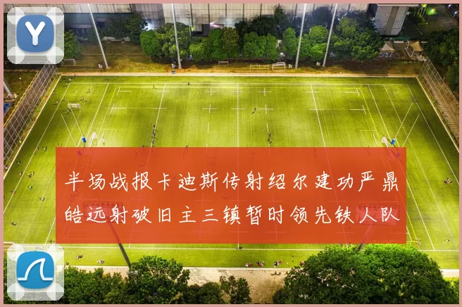 半场战报卡迪斯传射绍尔建功严鼎皓远射破旧主三镇暂时领先铁人队