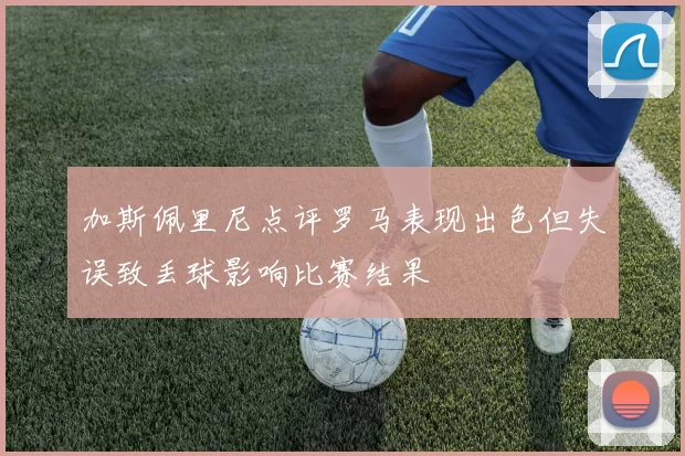 加斯佩里尼点评罗马表现出色但失误致丢球影响比赛结果