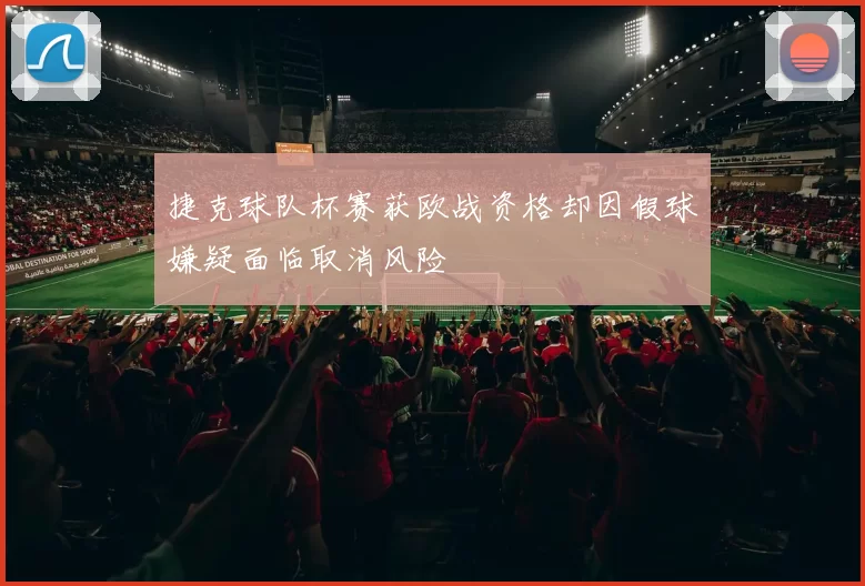 捷克球队杯赛获欧战资格却因假球嫌疑面临取消风险