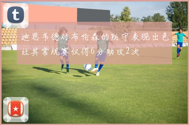 迪恩韦德对布伦森的防守表现出色让其常规赛仅得6分助攻2次