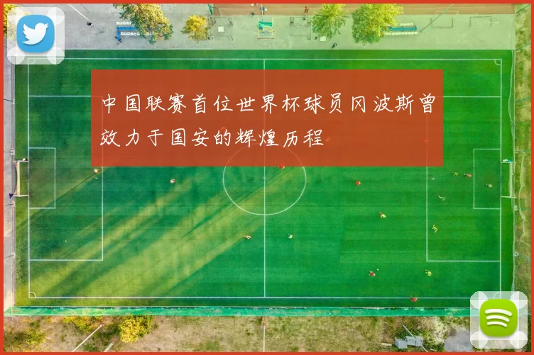 中国联赛首位世界杯球员冈波斯曾效力于国安的辉煌历程