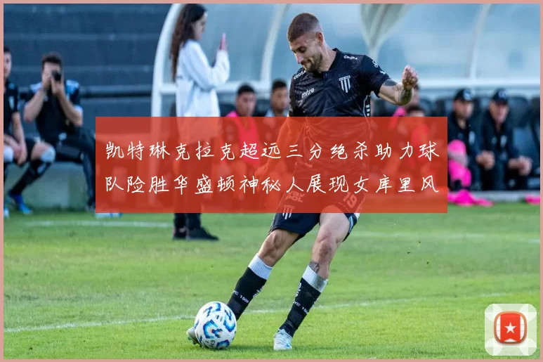 凯特琳克拉克超远三分绝杀助力球队险胜华盛顿神秘人展现女库里风采
