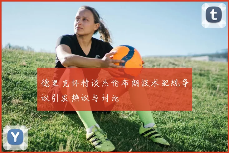 德里克怀特谈杰伦布朗技术犯规争议引发热议与讨论