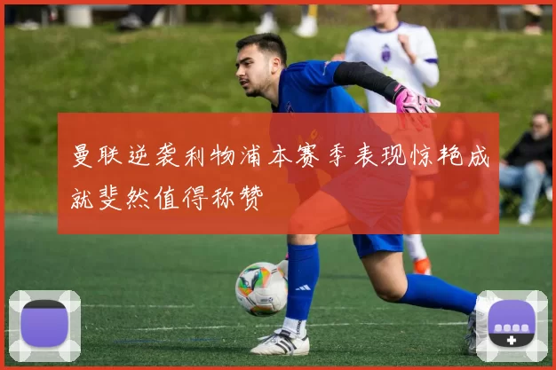 曼联逆袭利物浦本赛季表现惊艳成就斐然值得称赞