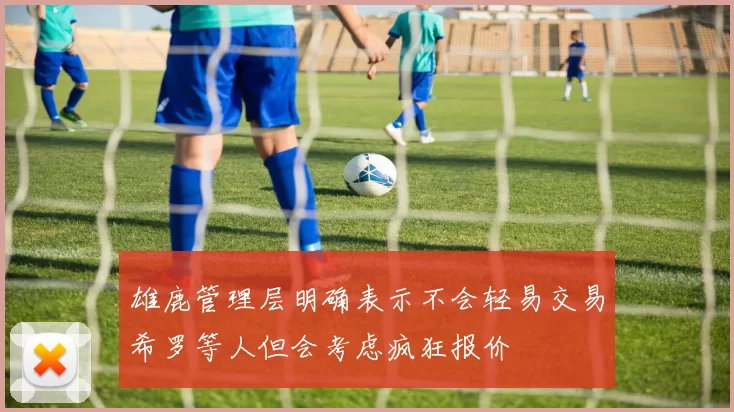 雄鹿管理层明确表示不会轻易交易希罗等人但会考虑疯狂报价