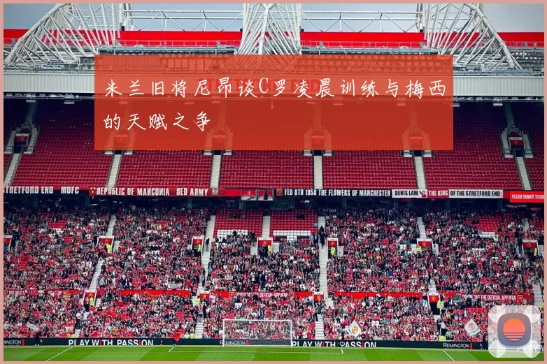 米兰旧将尼昂谈C罗凌晨训练与梅西的天赋之争