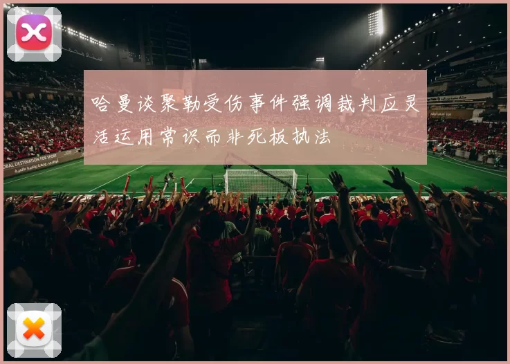 哈曼谈聚勒受伤事件强调裁判应灵活运用常识而非死板执法