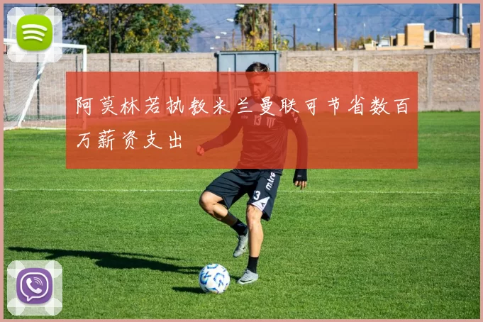 阿莫林若执教米兰曼联可节省数百万薪资支出