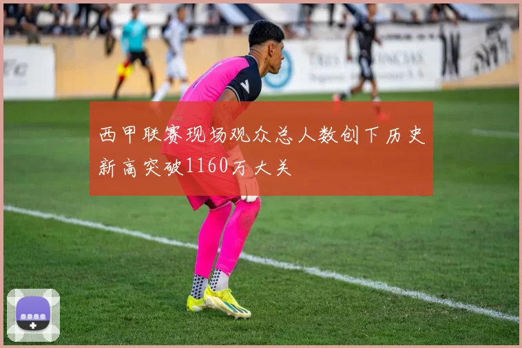 西甲联赛现场观众总人数创下历史新高突破1160万大关